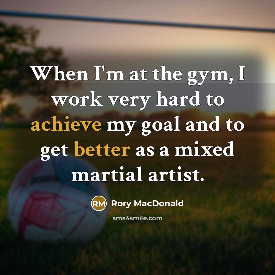 “When I'm at the gym, I work very hard to achieve my goal and to get better as a mixed martial artist.” quote by Rory MacDonald
