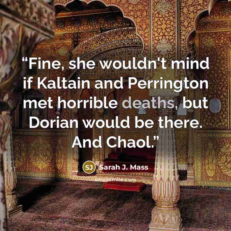 “Fine, she wouldn't mind if Kaltain and Perrington met horrible deaths, but Dorian would be there. And Chaol.” quote by Sarah J. Mass