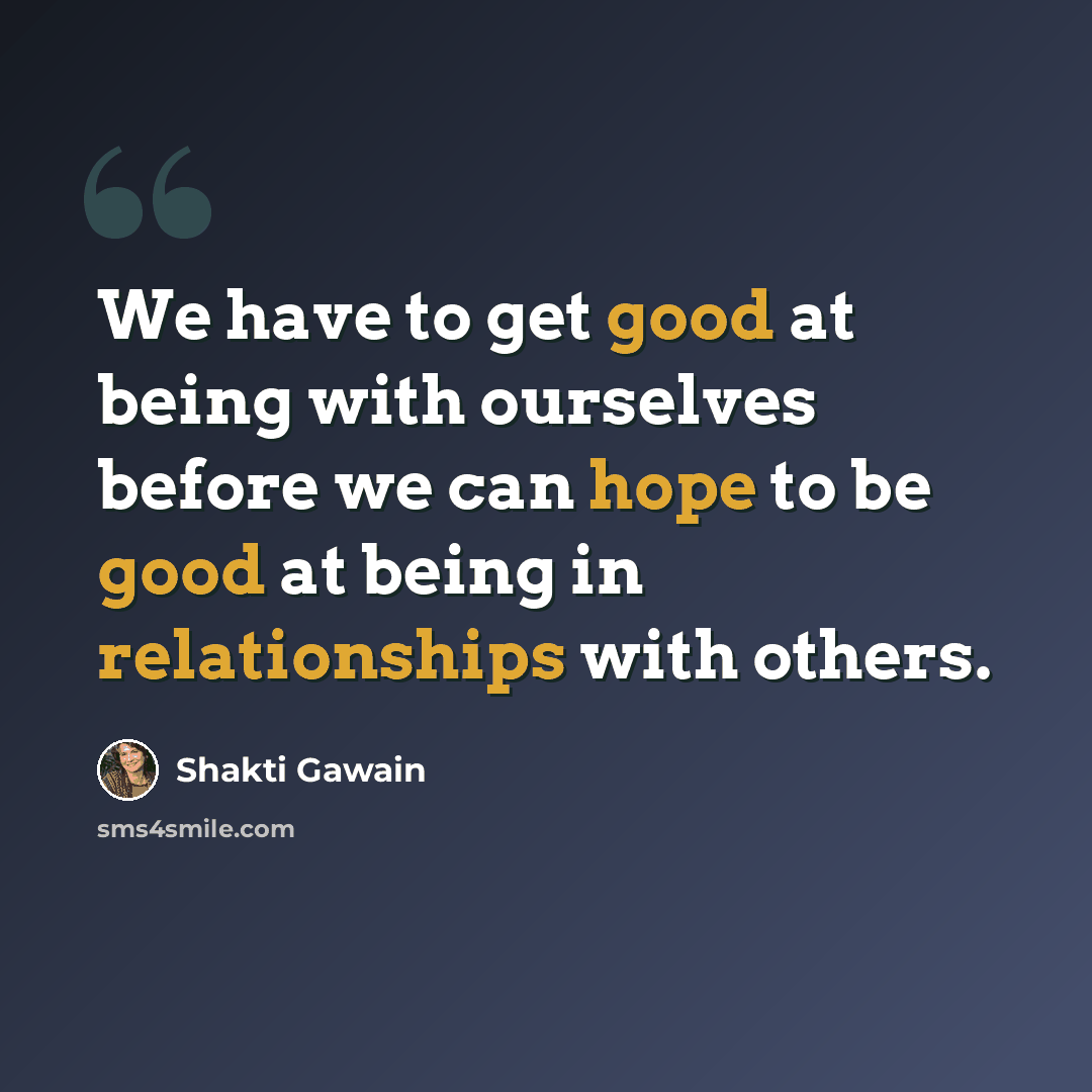 “We have to get good at being with ourselves before we can hope to be good at being in relationships with others.” quote by Shakti Gawain