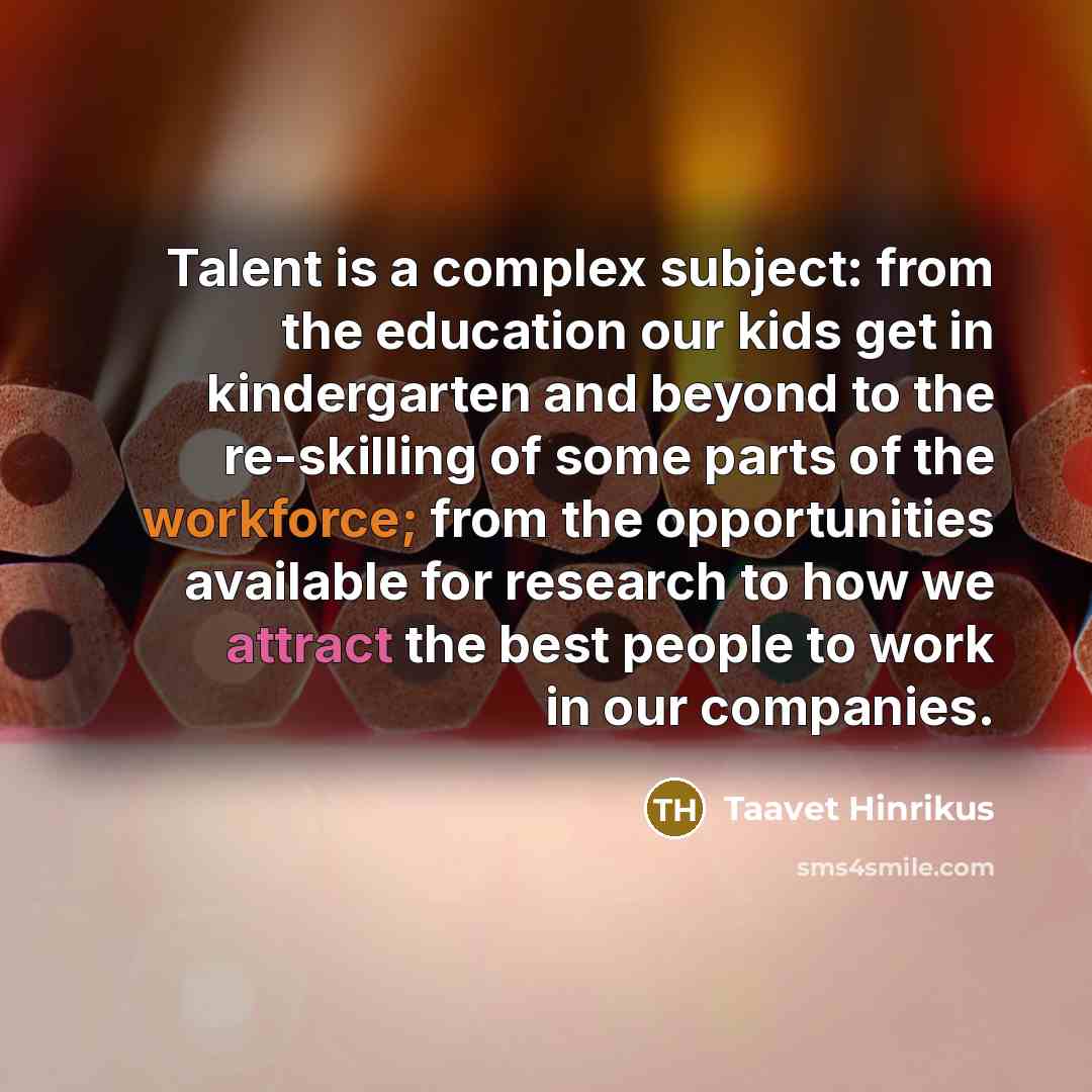 “Talent is a complex subject: from the education our kids get in kindergarten and beyond to the re-skilling of some parts of the workforce; from the opportunities available for research to how we attract the best people to work in our companies.” quote by Taavet Hinrikus
