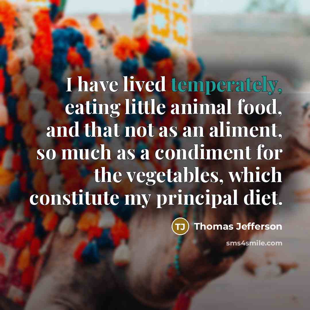 “I have lived temperately, eating little animal food, and that not as an aliment, so much as a condiment for the vegetables, which constitute my principal diet.” quote by Thomas Jefferson