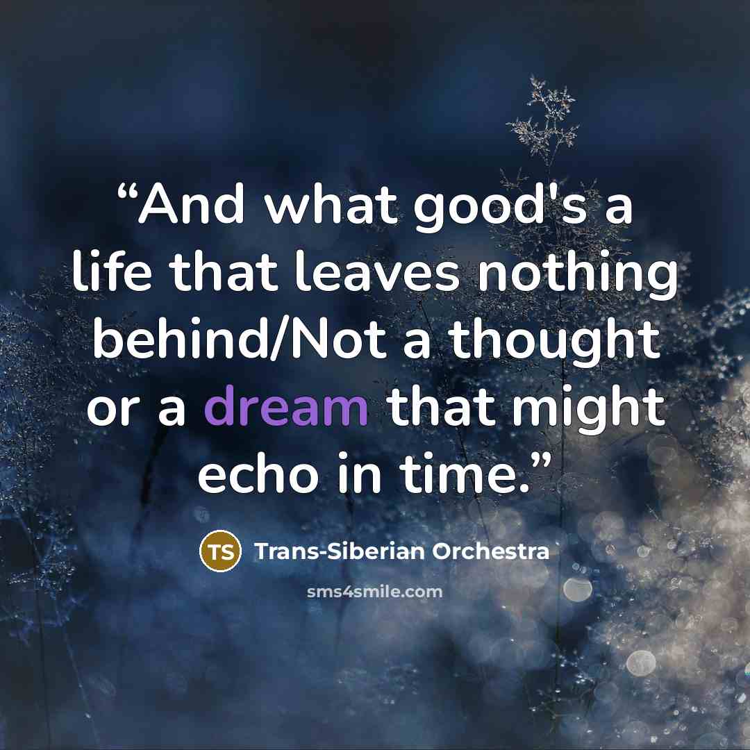 “And what good's a life that leaves nothing behind/Not a thought or a dream that might echo in time.” quote by Trans-Siberian Orchestra