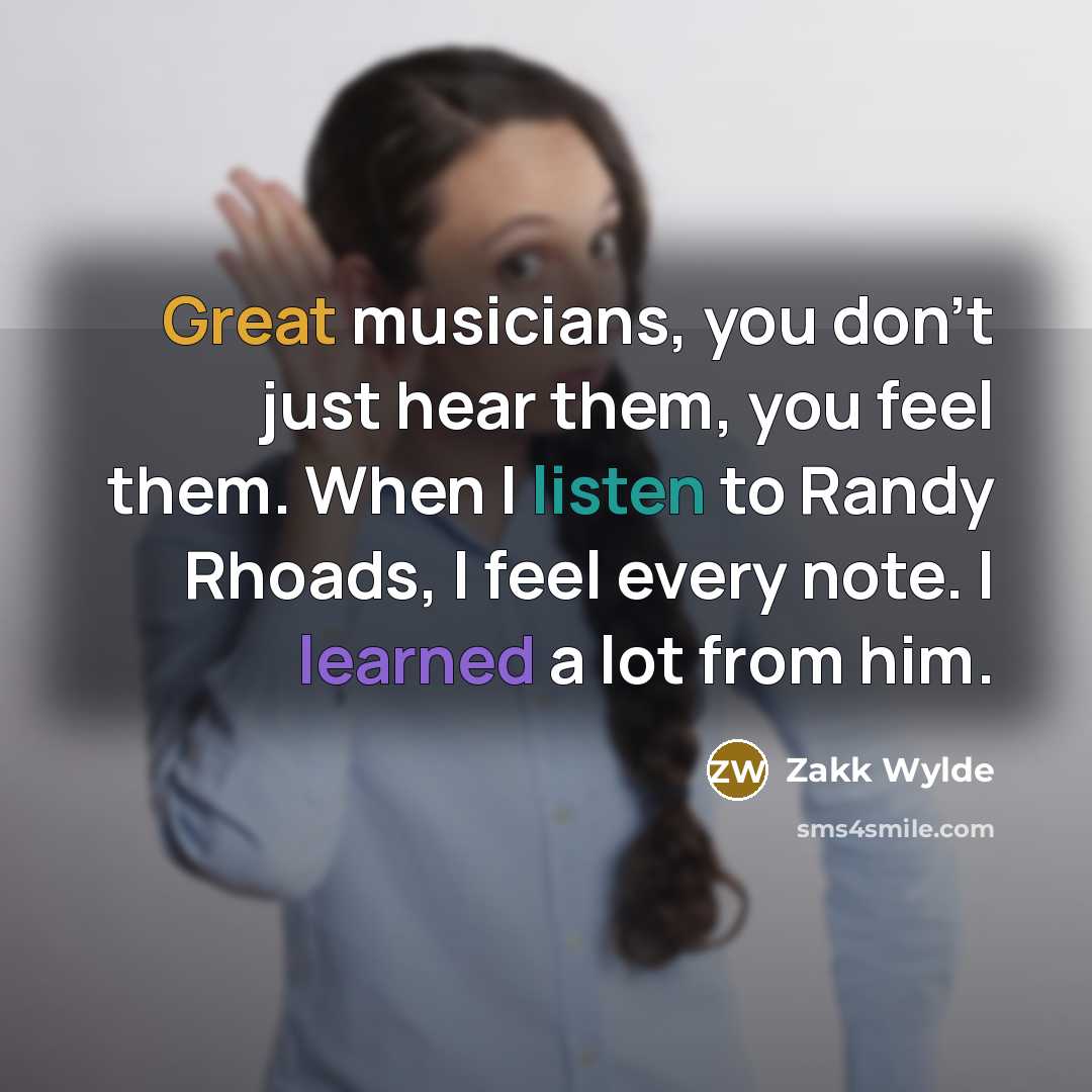 “Great musicians, you don't just hear them, you feel them. When I listen to Randy Rhoads, I feel every note. I learned a lot from him.” quote by Zakk Wylde