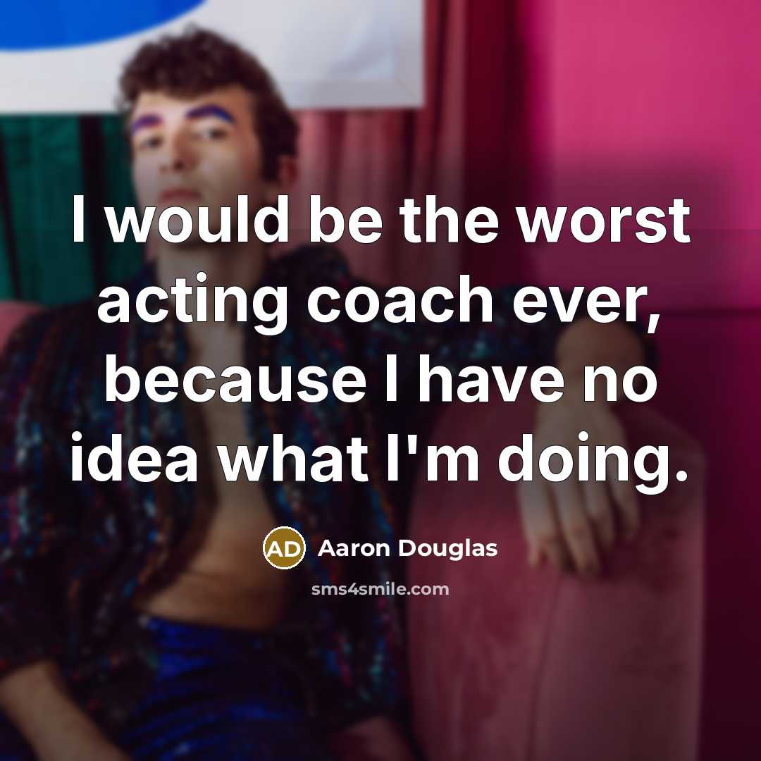 “I would be the worst acting coach ever, because I have no idea what I'm doing.” quote by Aaron Douglas