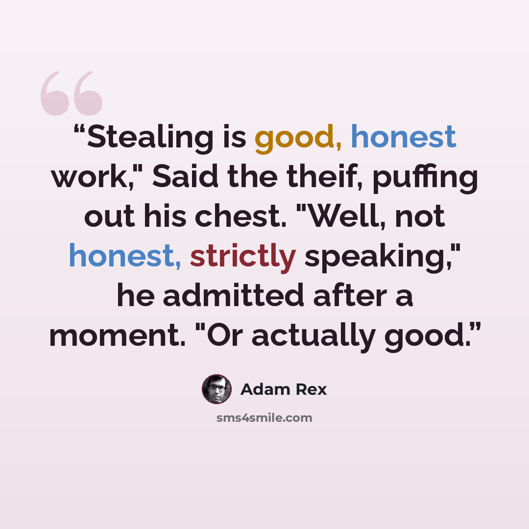 “Stealing is good, honest work," Said the theif, puffing out his chest. "Well, not honest, strictly speaking," he admitted after a moment. "Or actually good.” quote by Adam Rex