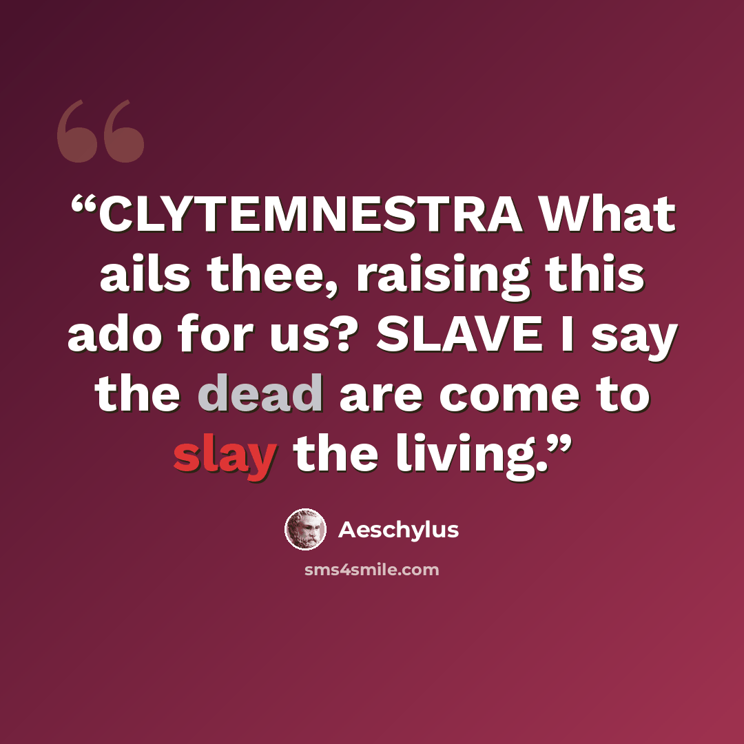 “CLYTEMNESTRA What ails thee, raising this ado for us? SLAVE I say the dead are come to slay the living.” quote by Aeschylus