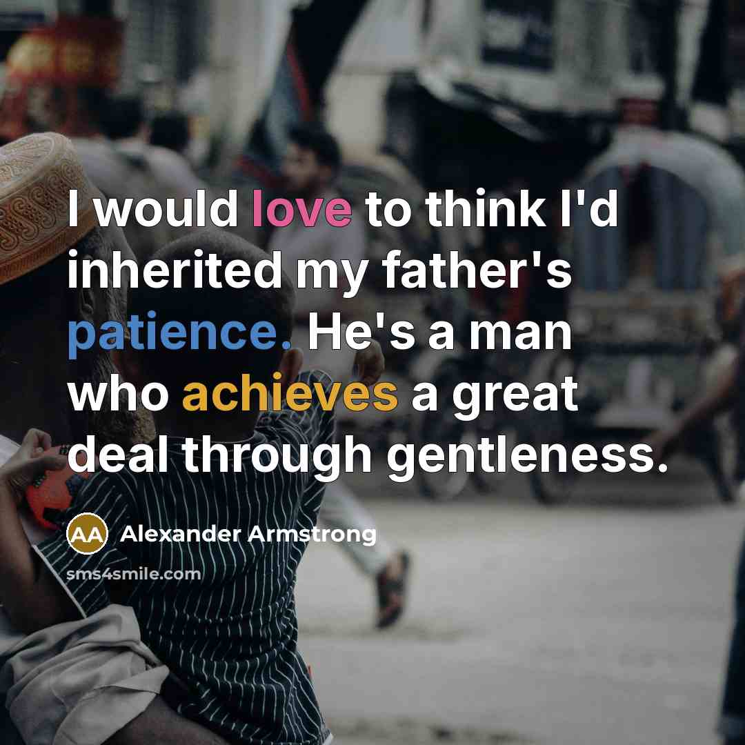 “I would love to think I'd inherited my father's patience. He's a man who achieves a great deal through gentleness.” quote by Alexander Armstrong