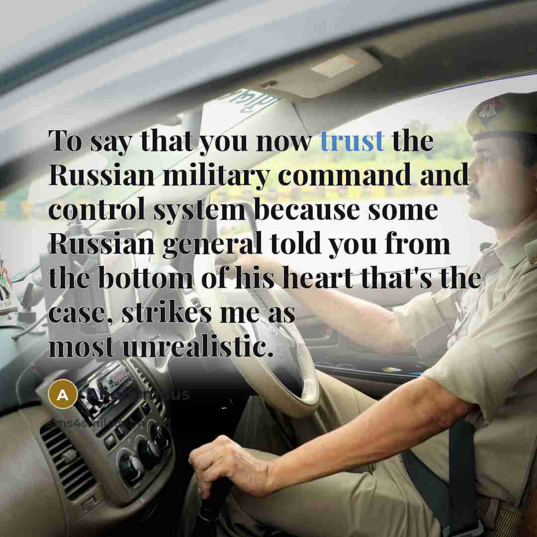 “To say that you now trust the Russian military command and control system because some Russian general told you from the bottom of his heart that's the case, strikes me as most unrealistic.” quote by Anonymous