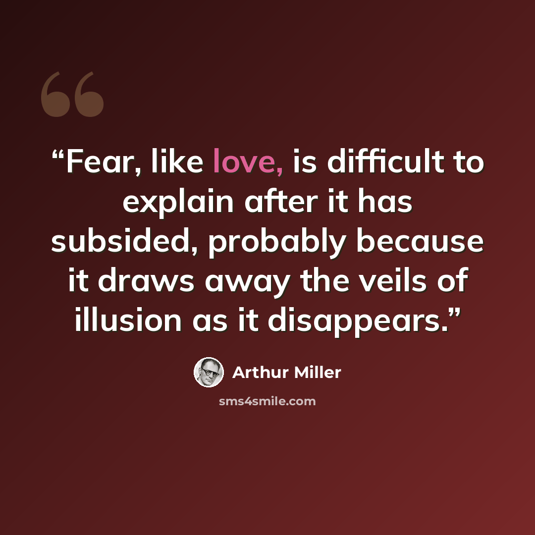 “Fear, like love, is difficult to explain after it has subsided, probably because it draws away the veils of illusion as it disappears.” quote by Arthur Miller