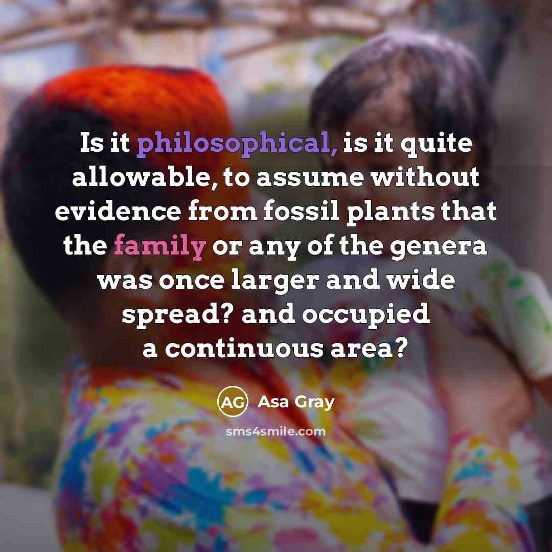 “Is it philosophical, is it quite allowable, to assume without evidence from fossil plants that the family or any of the genera was once larger and wide spread? and occupied a continuous area?” quote by Asa Gray