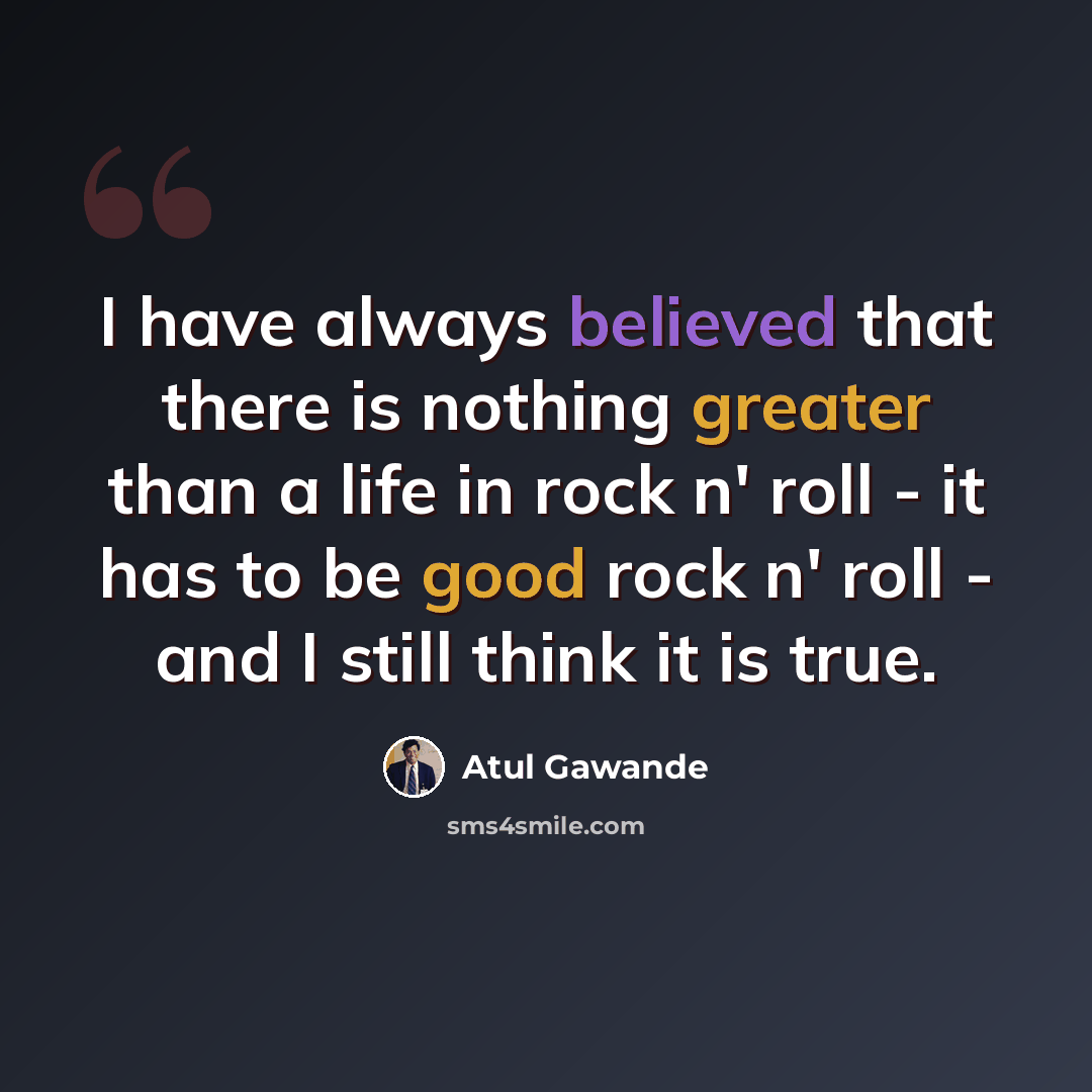 “I have always believed that there is nothing greater than a life in rock n' roll - it has to be good rock n' roll - and I still think it is true.” quote by Atul Gawande