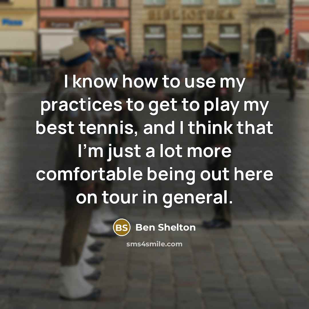 “I know how to use my practices to get to play my best tennis, and I think that I'm just a lot more comfortable being out here on tour in general.” quote by Ben Shelton