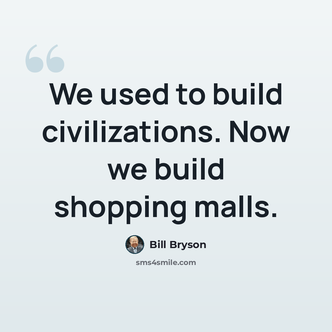 “We used to build civilizations. Now we build shopping malls.” quote by Bill Bryson