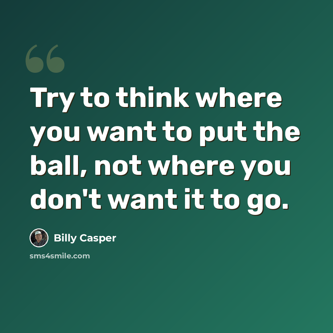 “Try to think where you want to put the ball, not where you don't want it to go.” quote by Billy Casper