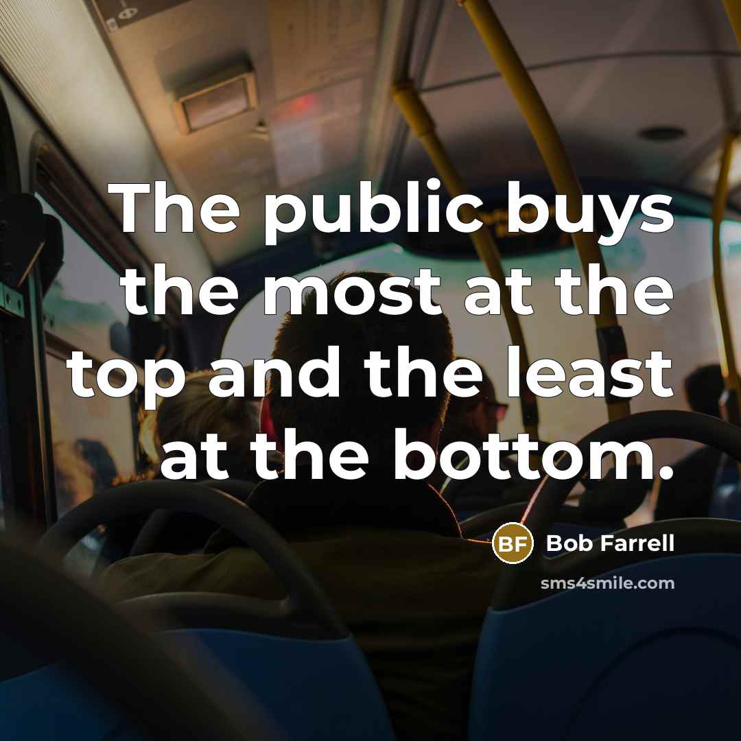 “The public buys the most at the top and the least at the bottom.” quote by Bob Farrell