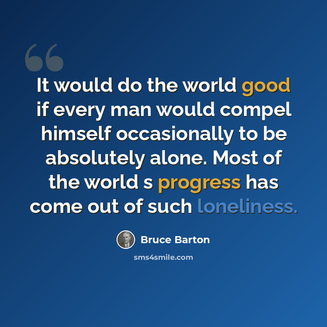 “It would do the world good if every man would compel himself occasionally to be absolutely alone. Most of the world s progress has come out of such loneliness.” quote by Bruce Barton