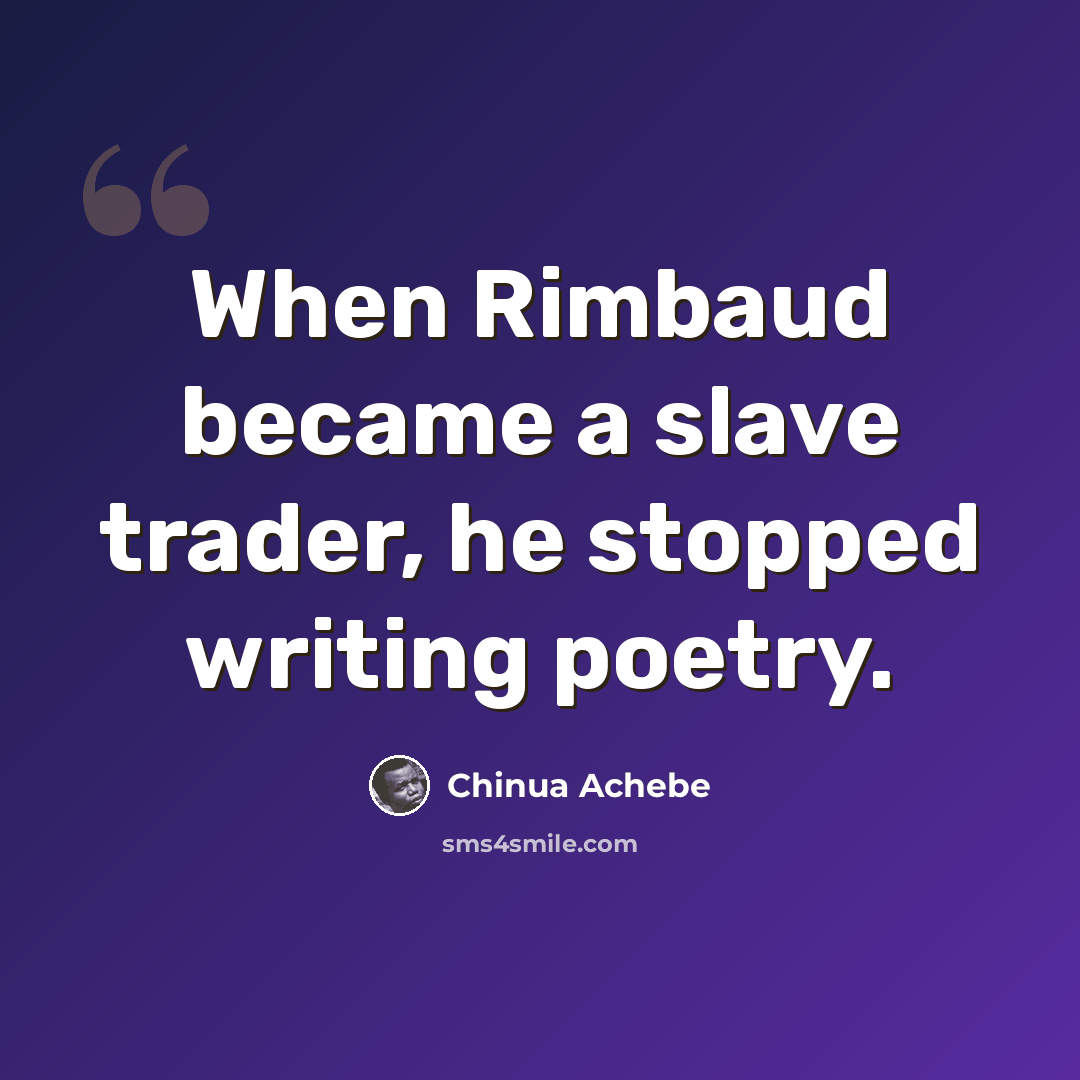 “When Rimbaud became a slave trader, he stopped writing poetry.” quote by Chinua Achebe