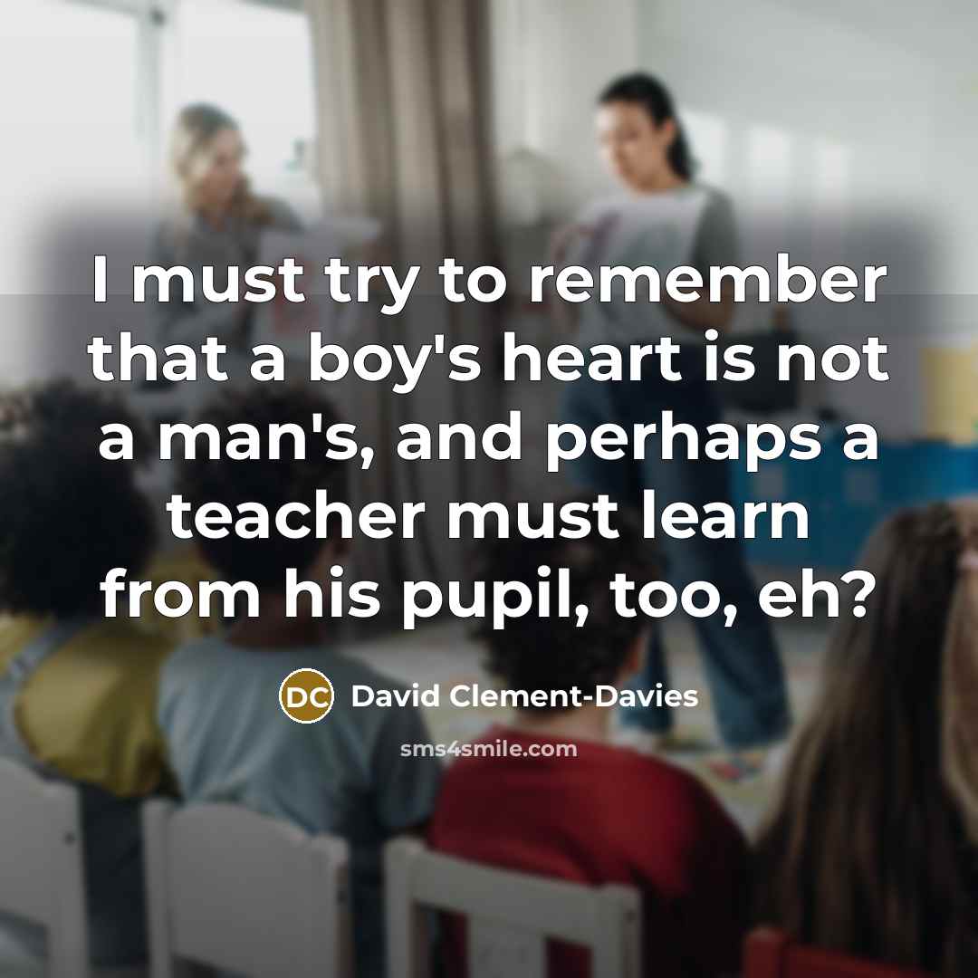“I must try to remember that a boy's heart is not a man's, and perhaps a teacher must learn from his pupil, too, eh?” quote by David Clement-Davies