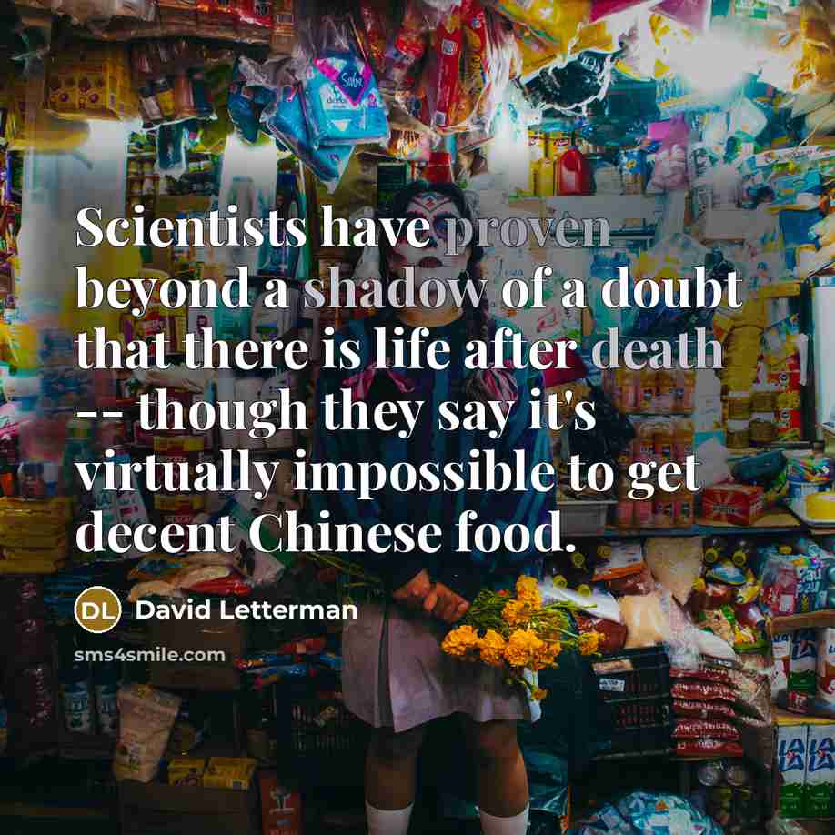 “Scientists have proven beyond a shadow of a doubt that there is life after death -- though they say it's virtually impossible to get decent Chinese food.” quote by David Letterman
