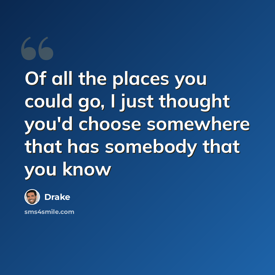 “Of all the places you could go, I just thought you'd choose somewhere that has somebody that you know” quote by Drake
