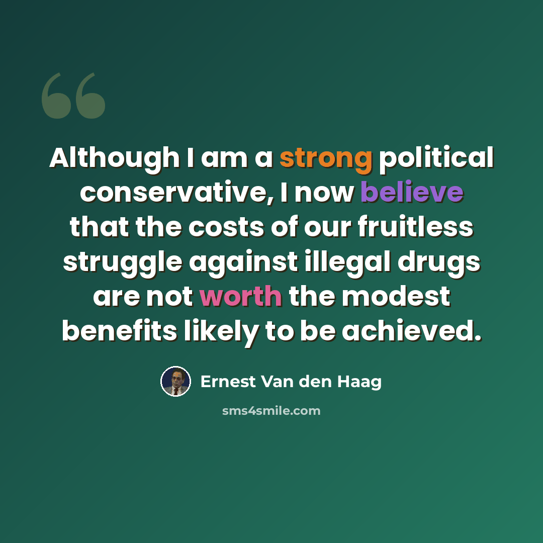 “Although I am a strong political conservative, I now believe that the costs of our fruitless struggle against illegal drugs are not worth the modest benefits likely to be achieved.” quote by Ernest Van den Haag