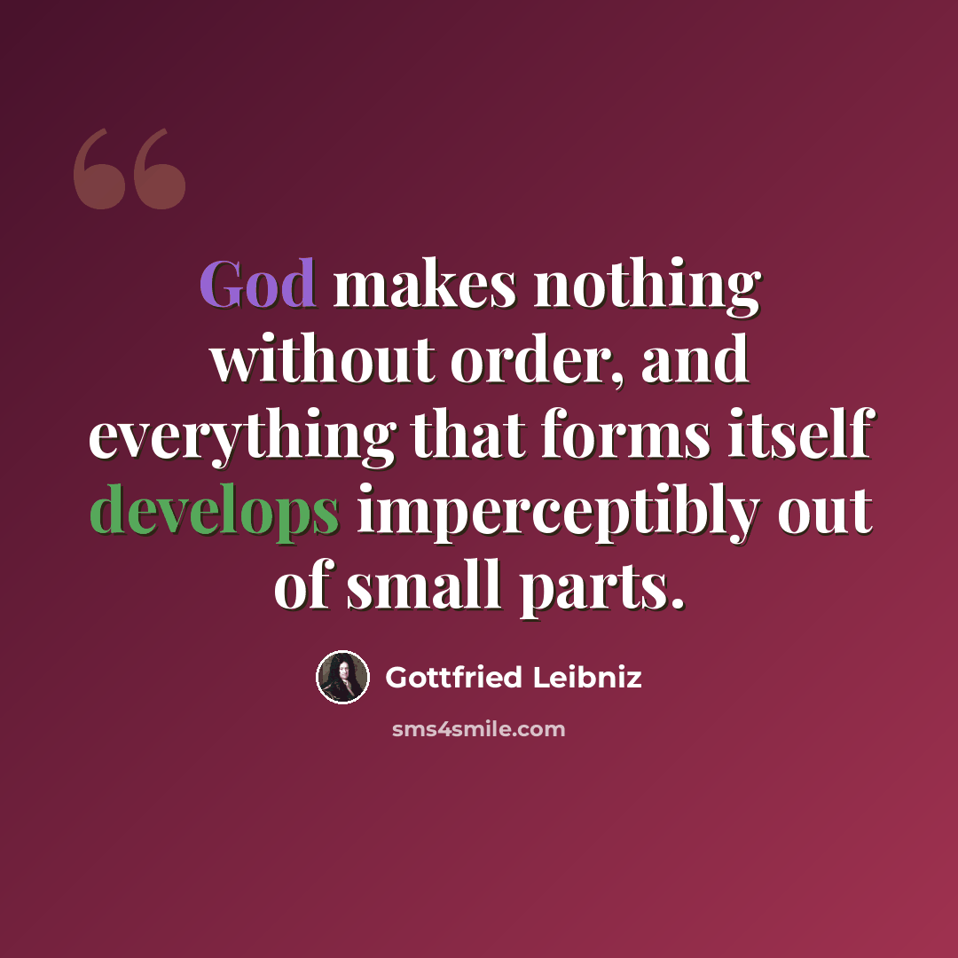 “God makes nothing without order, and everything that forms itself develops imperceptibly out of small parts.” quote by Gottfried Leibniz