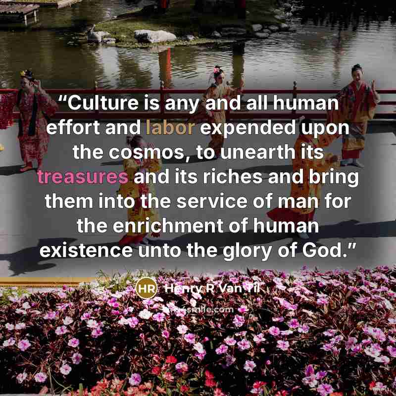 “Culture is any and all human effort and labor expended upon the cosmos, to unearth its treasures and its riches and bring them into the service of man for the enrichment of human existence unto the glory of God.” quote by Henry R Van Til