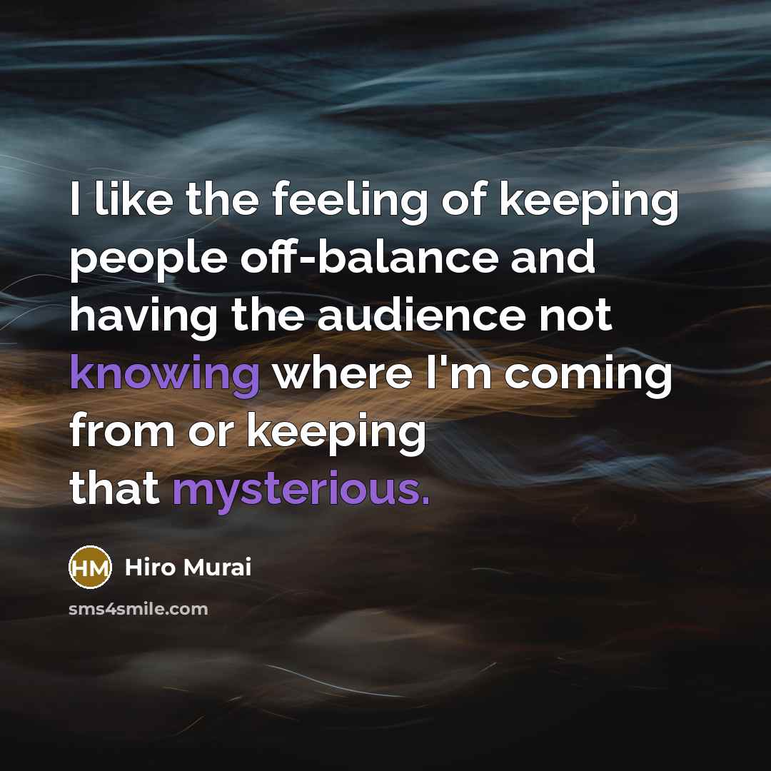 “I like the feeling of keeping people off-balance and having the audience not knowing where I'm coming from or keeping that mysterious.” quote by Hiro Murai