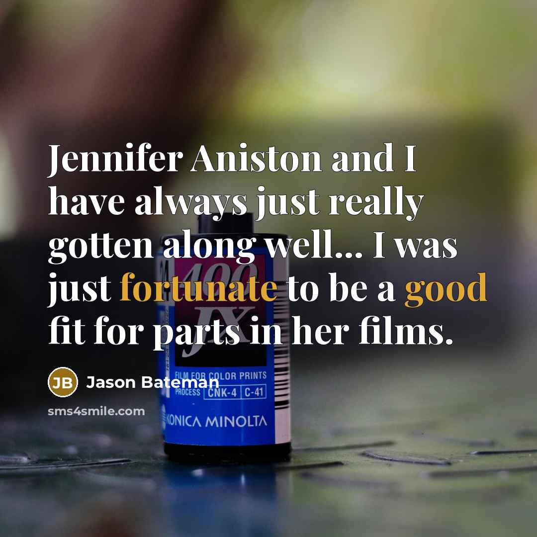 “Jennifer Aniston and I have always just really gotten along well... I was just fortunate to be a good fit for parts in her films.” quote by Jason Bateman