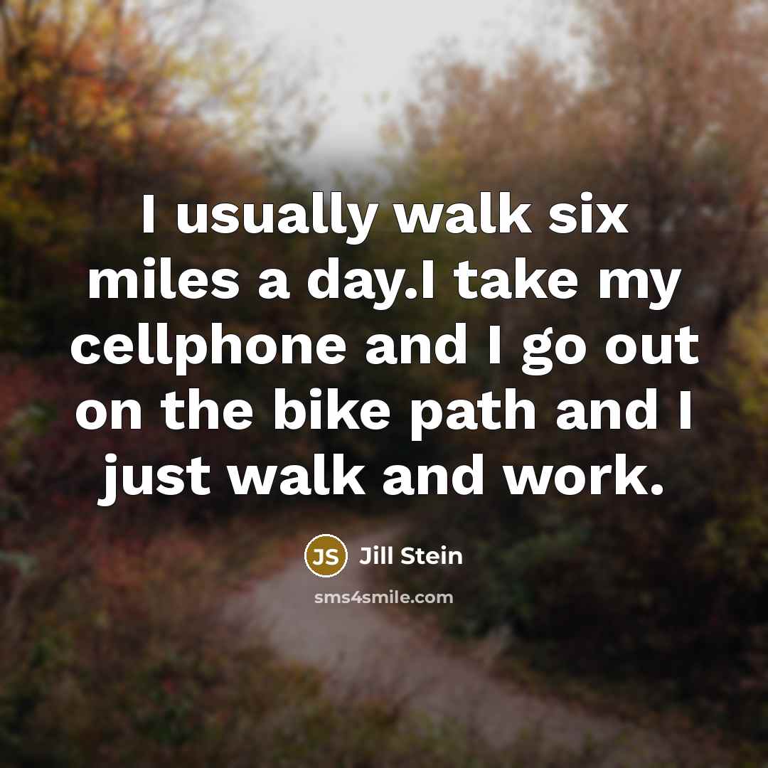 “I usually walk six miles a day.I take my cellphone and I go out on the bike path and I just walk and work.” quote by Jill Stein