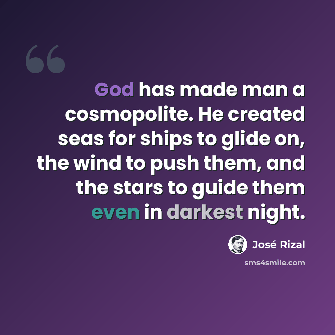 “God has made man a cosmopolite. He created seas for ships to glide on, the wind to push them, and the stars to guide them even in darkest night.” quote by Jose Rizal