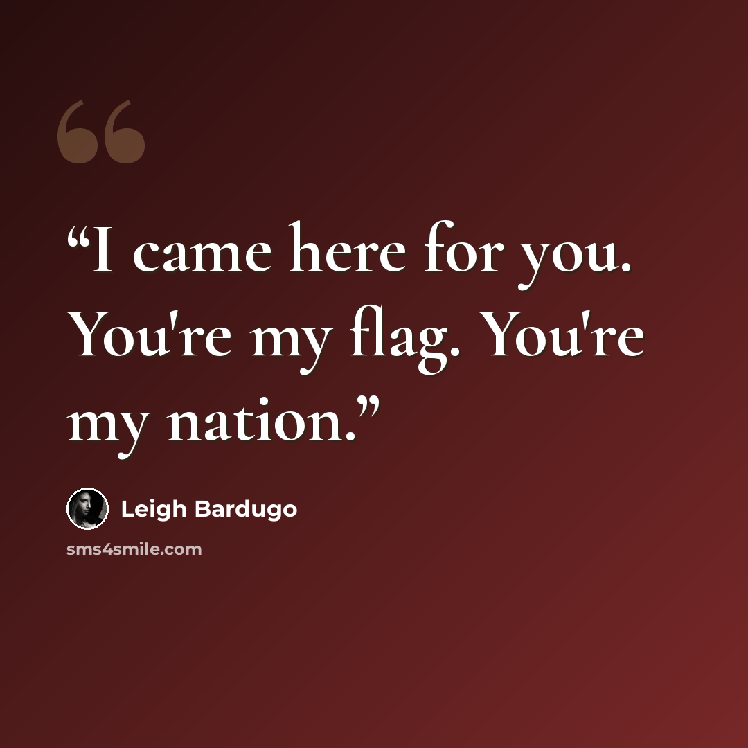 “I came here for you. You're my flag. You're my nation.” quote by Leigh Bardugo