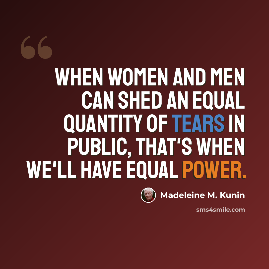 “When women and men can shed an equal quantity of tears in public, that's when we'll have equal power.” quote by Madeleine M. Kunin