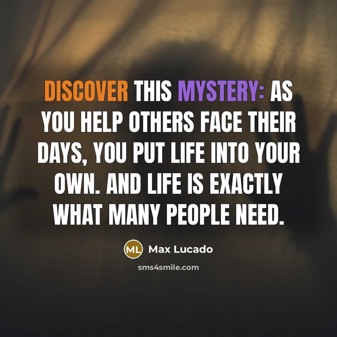 “Discover this mystery: as you help others face their days, you put life into your own. And life is exactly what many people need.” quote by Max Lucado
