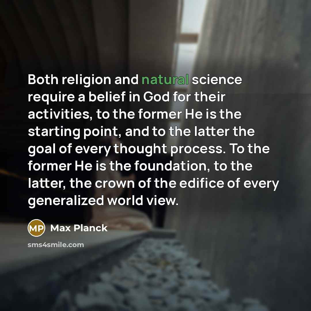 “Both religion and natural science require a belief in God for their activities, to the former He is the starting point, and to the latter the goal of every thought process. To the former He is the foundation, to the latter, the crown of the edifice of every generalized world view.” quote by Max Planck