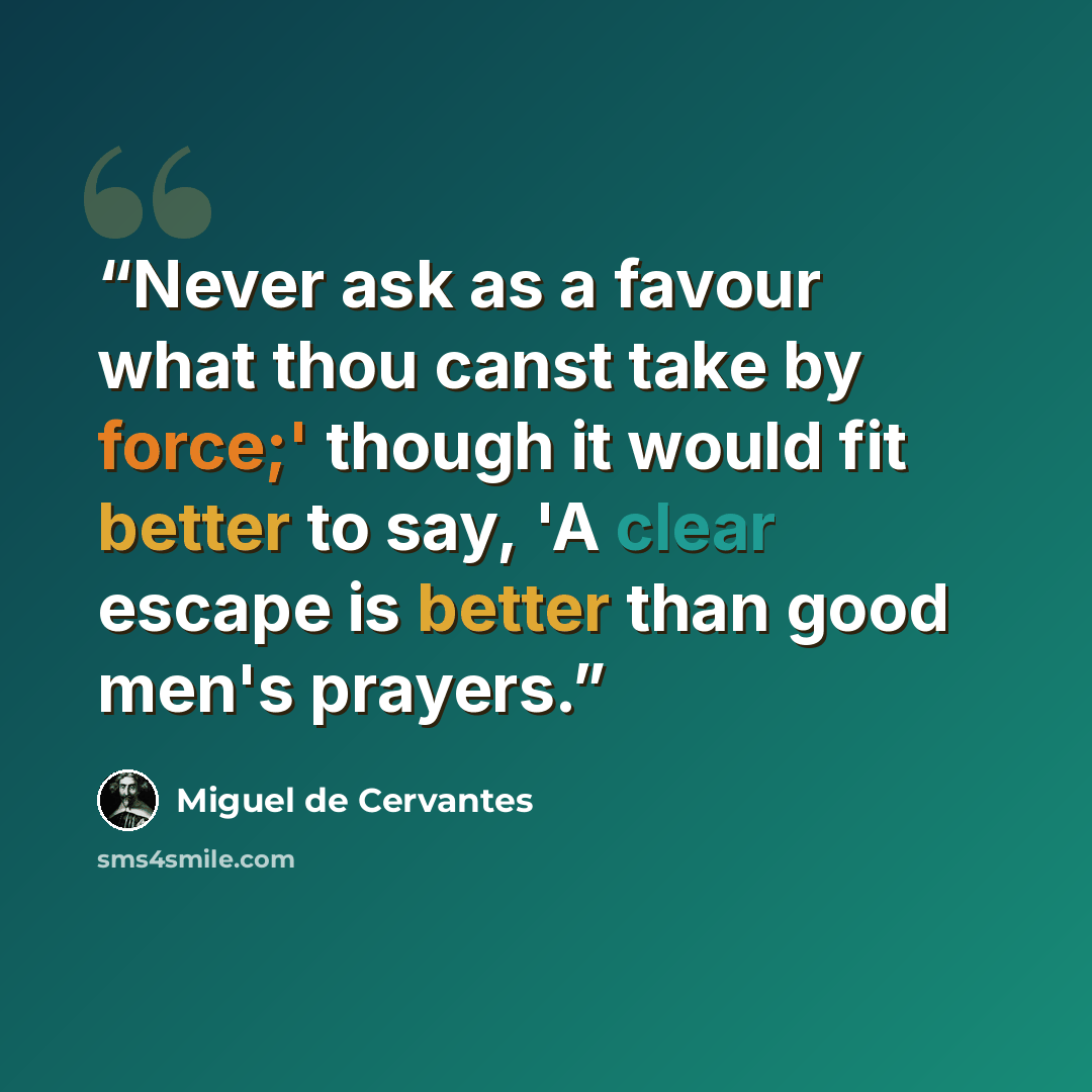 “Never ask as a favour what thou canst take by force;' though it would fit better to say, 'A clear escape is better than good men's prayers.” quote by Miguel De Cervantes