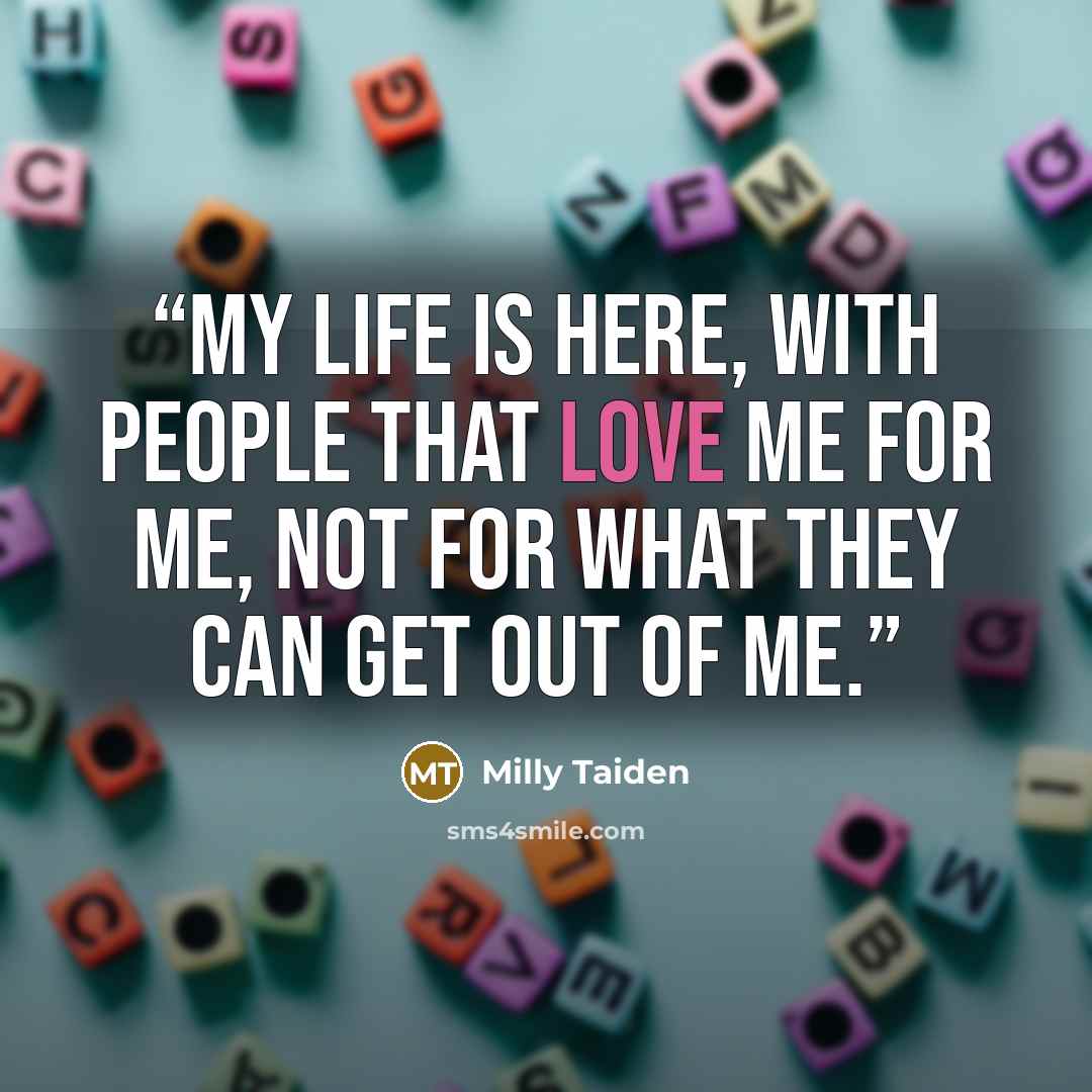“My life is here, with people that love me for me, not for what they can get out of me.” quote by Milly Taiden