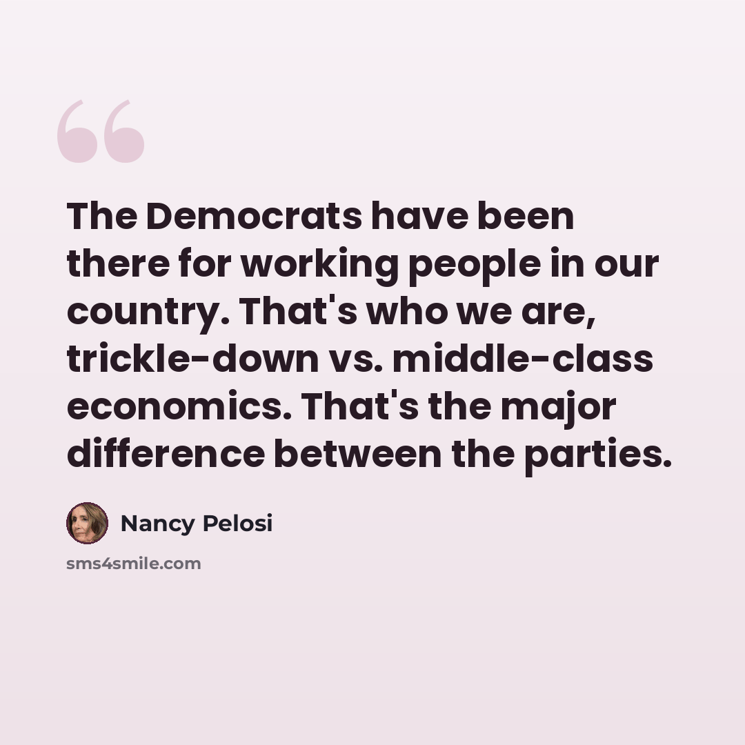 “The Democrats have been there for working people in our country. That's who we are, trickle-down vs. middle-class economics. That's the major difference between the parties.” quote by Nancy Pelosi
