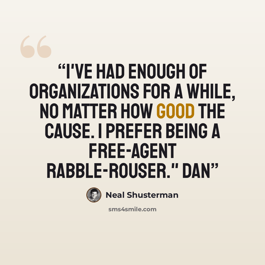 “I've had enough of organizations for a while, no matter how good the cause. I prefer being a free-agent rabble-rouser." Dan” quote by Neal Shusterman