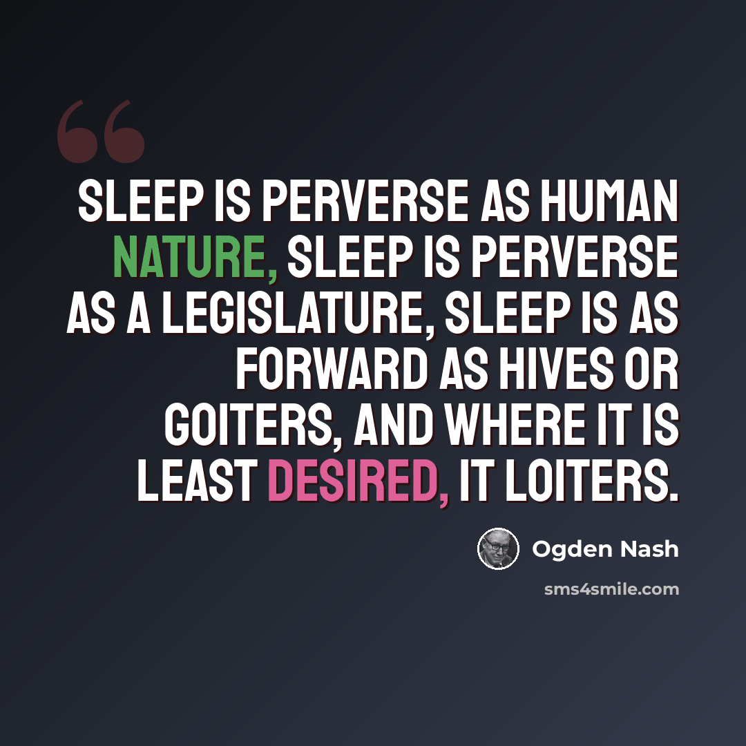“Sleep is perverse as human nature, Sleep is perverse as a legislature, Sleep is as forward as hives or goiters, And where it is least desired, it loiters.” quote by Ogden Nash