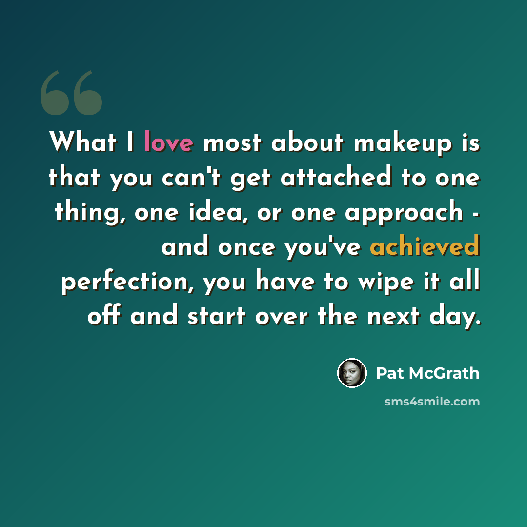“What I love most about makeup is that you can't get attached to one thing, one idea, or one approach - and once you've achieved perfection, you have to wipe it all off and start over the next day.” quote by Pat McGrath