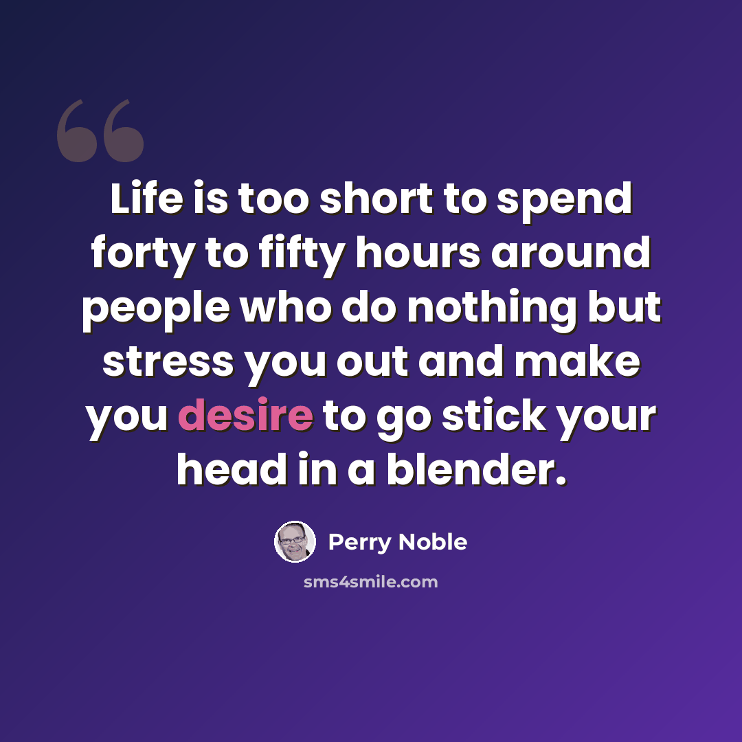 “Life is too short to spend forty to fifty hours around people who do nothing but stress you out and make you desire to go stick your head in a blender.” quote by Perry Noble