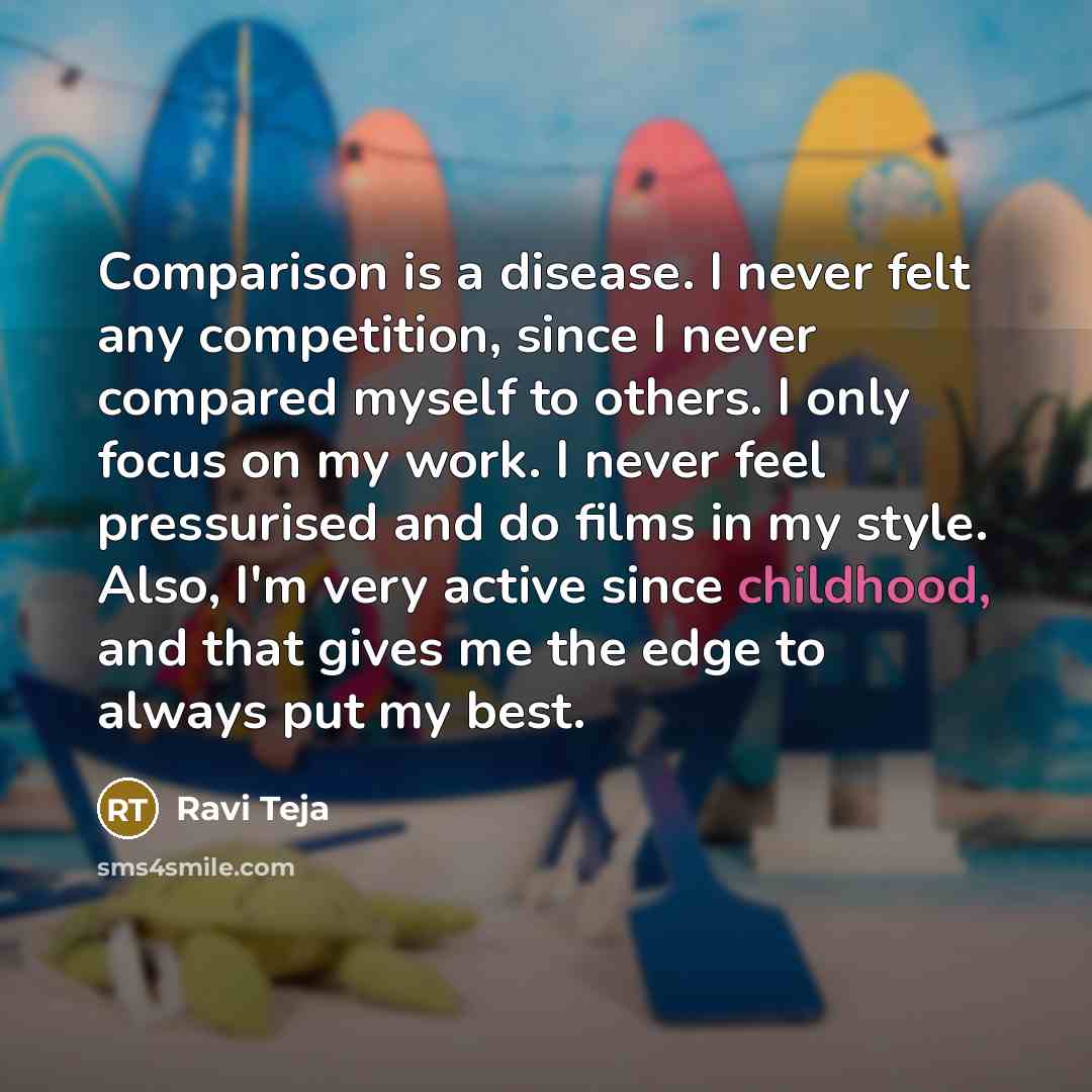 “Comparison is a disease. I never felt any competition, since I never compared myself to others. I only focus on my work. I never feel pressurised and do films in my style. Also, I'm very active since childhood, and that gives me the edge to always put my best.” quote by Ravi Teja