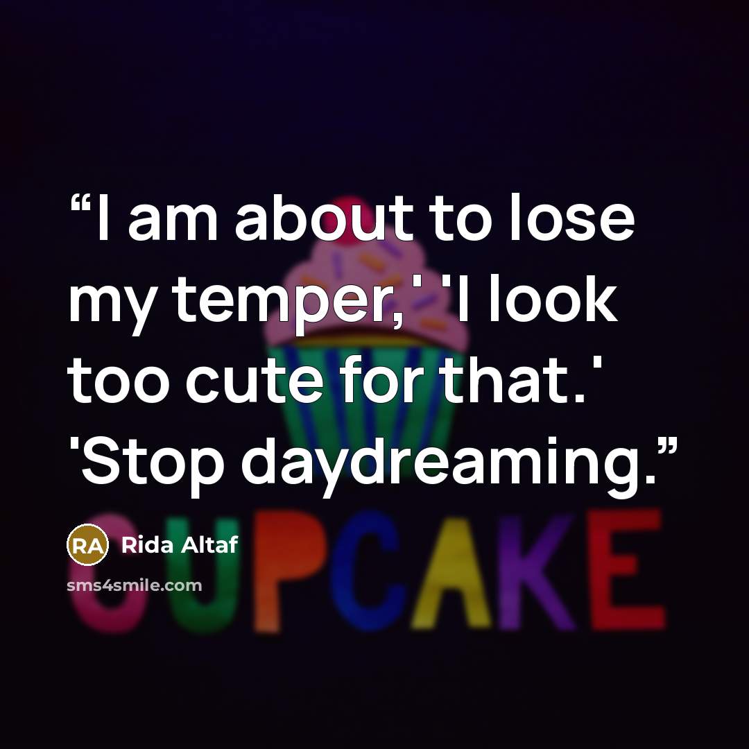 “I am about to lose my temper,' 'I look too cute for that.' 'Stop daydreaming.” quote by Rida Altaf