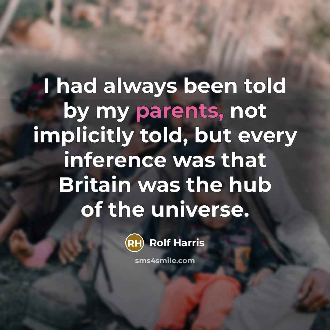 “I had always been told by my parents, not implicitly told, but every inference was that Britain was the hub of the universe.” quote by Rolf Harris