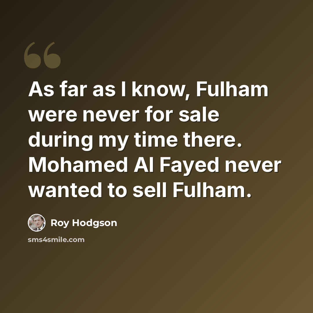 “As far as I know, Fulham were never for sale during my time there. Mohamed Al Fayed never wanted to sell Fulham.” quote by Roy Hodgson
