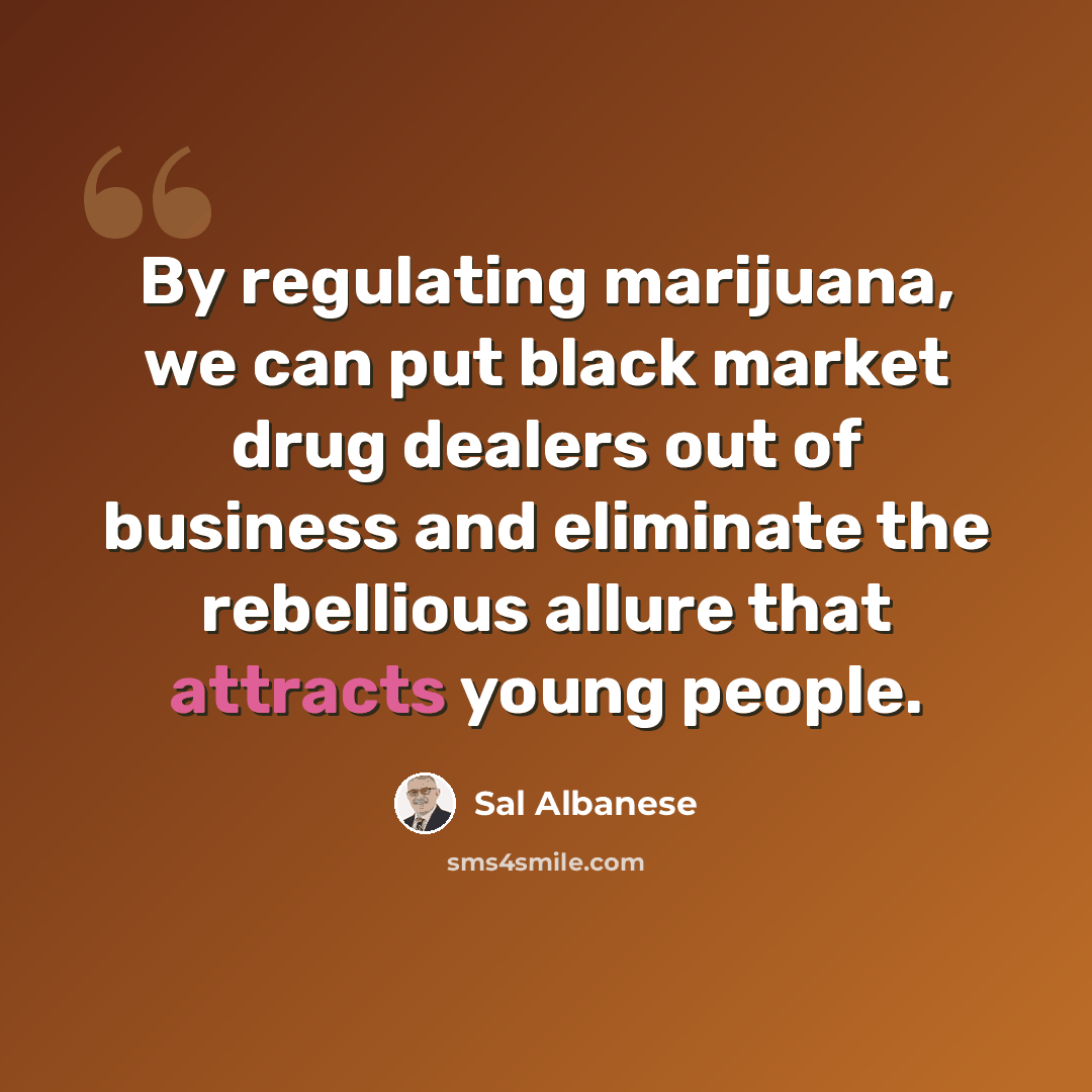 “By regulating marijuana, we can put black market drug dealers out of business and eliminate the rebellious allure that attracts young people.” quote by Sal Albanese