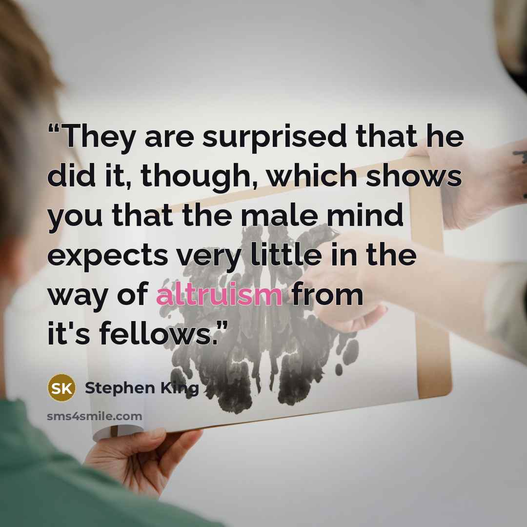 “They are surprised that he did it, though, which shows you that the male mind expects very little in the way of altruism from it's fellows.” quote by Stephen King