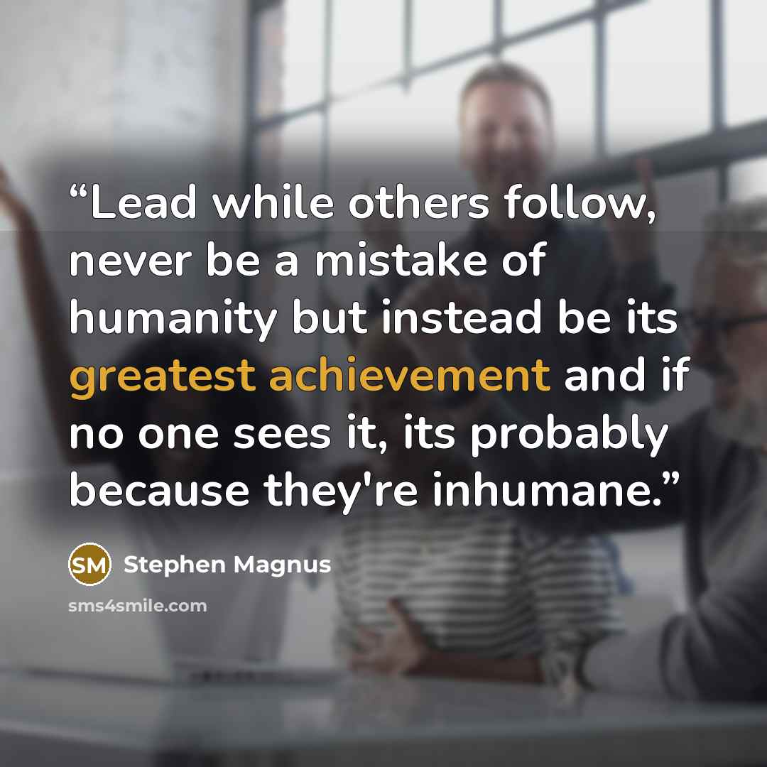 “Lead while others follow, never be a mistake of humanity but instead be its greatest achievement and if no one sees it, its probably because they're inhumane.” quote by Stephen Magnus