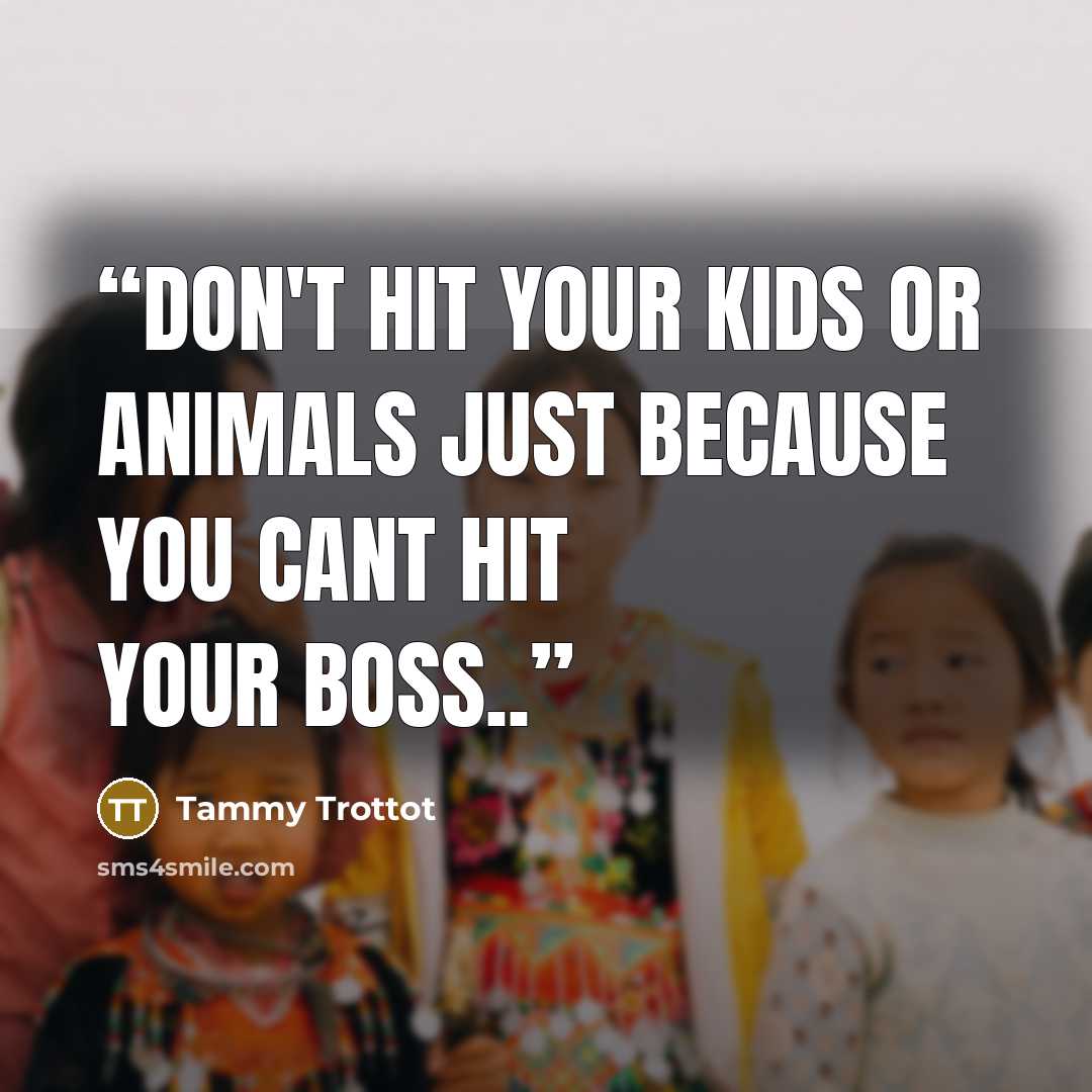 “Don't hit your kids or animals just because you cant hit your boss..” quote by Tammy Trottot